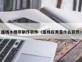 柳州连线小程序制作软件（连线应用是什么软件）