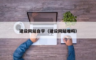 柳州建设网站自学（建设网站难吗）