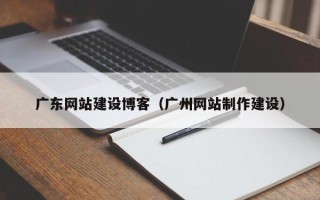 柳州广东网站建设博客（广州网站制作建设）