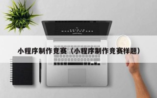 柳州小程序制作竞赛（小程序制作竞赛样题）
