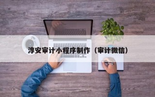 柳州淳安审计小程序制作（审计微信）