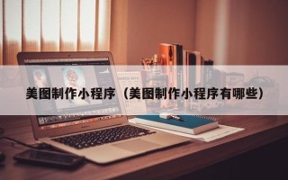 柳州美图制作小程序（美图制作小程序有哪些）
