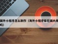 柳州国外小程序怎么制作（海外小程序能在国内用吗）