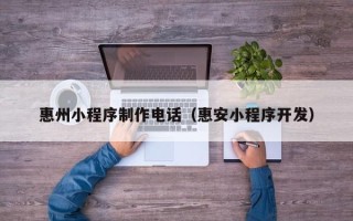 柳州惠州小程序制作电话（惠安小程序开发）