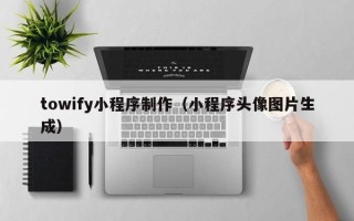 柳州towify小程序制作（小程序头像图片生成）