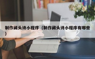 柳州制作藏头诗小程序（制作藏头诗小程序有哪些）