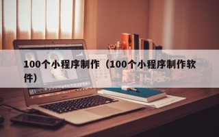 柳州100个小程序制作（100个小程序制作软件）