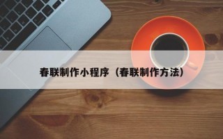 柳州春联制作小程序（春联制作方法）